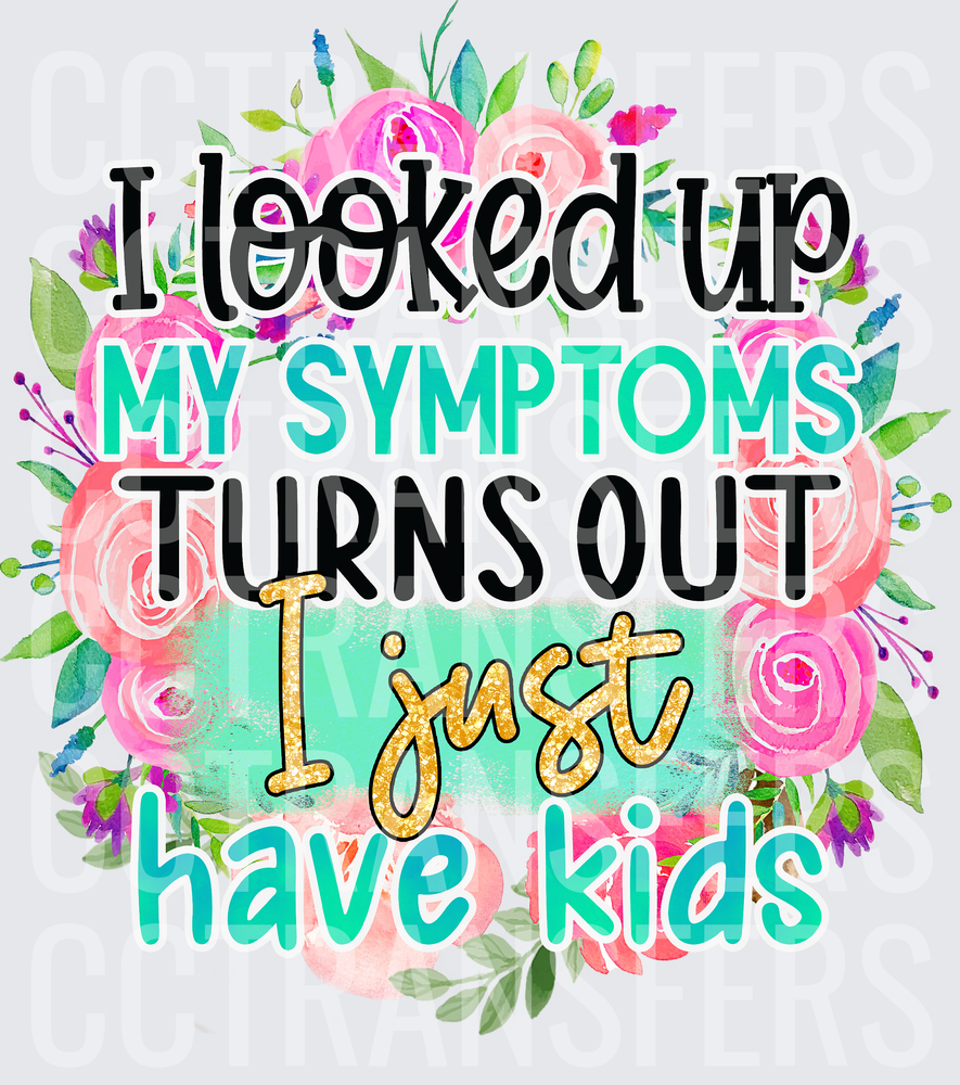 I Looked Up My Symptoms Turns Out I Just Have Kids Floral (DTF)
