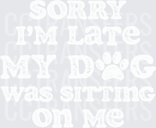 Sorry I'm Late My Dog Was Sitting On Me (DTF)