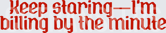 Keep Staring I'm Billing By The Minute Bold Red Text (DTF)