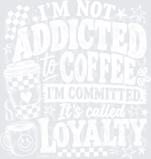 I'm Not Addicted To Coffee I'm Committed Loyalty (DTF)
