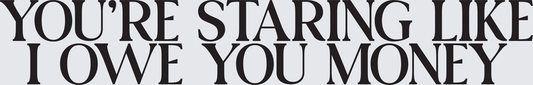 You're Staring Like I Owe You Money Bold Text (DTF)