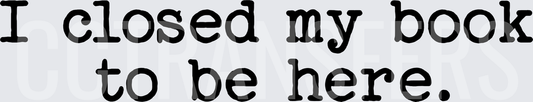 I Closed My Book To Be Here Bold Text (DTF)